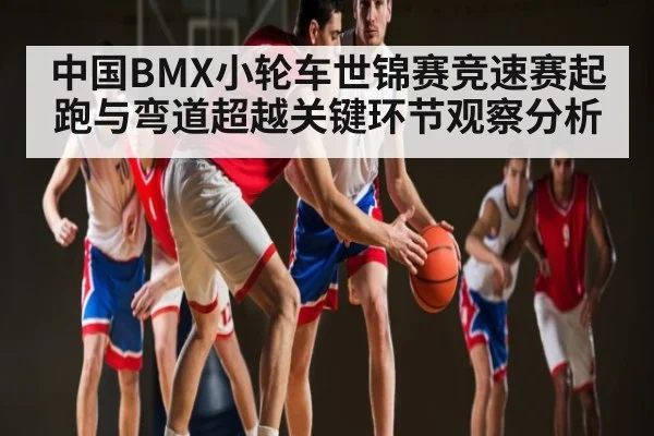 中国BMX小轮车世锦赛竞速赛起跑与弯道超越关键环节观察分析