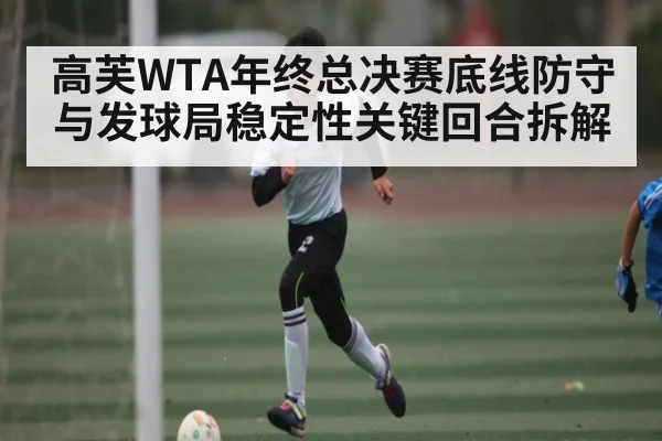 高芙WTA年终总决赛底线防守与发球局稳定性关键回合拆解