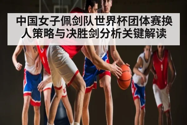 中国女子佩剑队世界杯团体赛换人策略与决胜剑分析关键解读