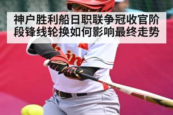 神户胜利船日职联争冠收官阶段锋线轮换如何影响最终走势